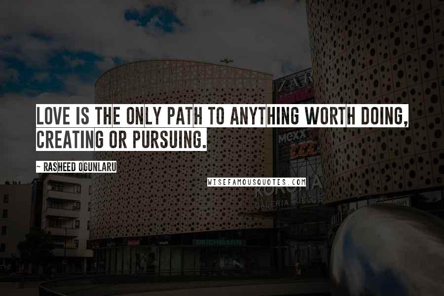 Rasheed Ogunlaru quotes: Love is the only path to anything worth doing, creating or pursuing.
