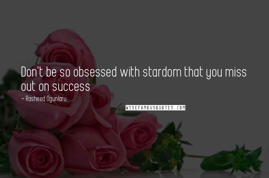 Rasheed Ogunlaru quotes: Don't be so obsessed with stardom that you miss out on success