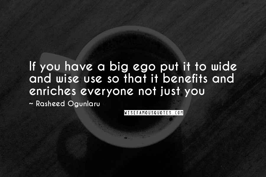 Rasheed Ogunlaru quotes: If you have a big ego put it to wide and wise use so that it benefits and enriches everyone not just you