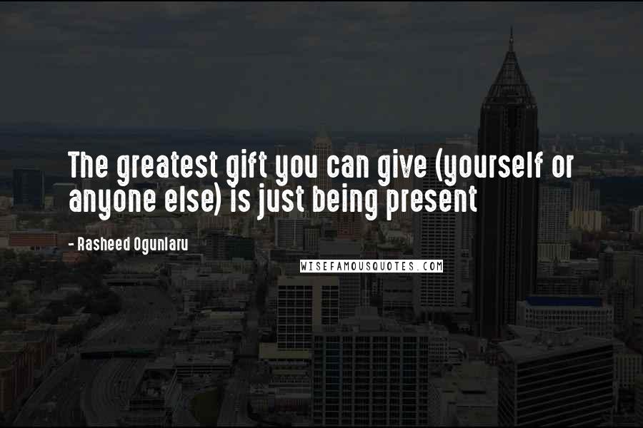 Rasheed Ogunlaru quotes: The greatest gift you can give (yourself or anyone else) is just being present