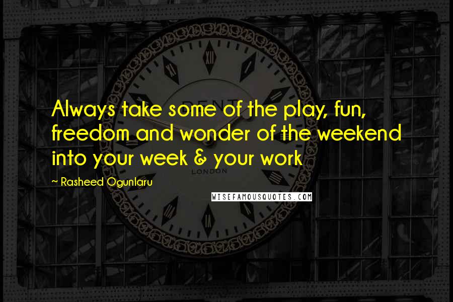 Rasheed Ogunlaru quotes: Always take some of the play, fun, freedom and wonder of the weekend into your week & your work