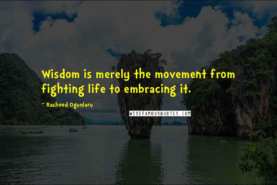 Rasheed Ogunlaru quotes: Wisdom is merely the movement from fighting life to embracing it.