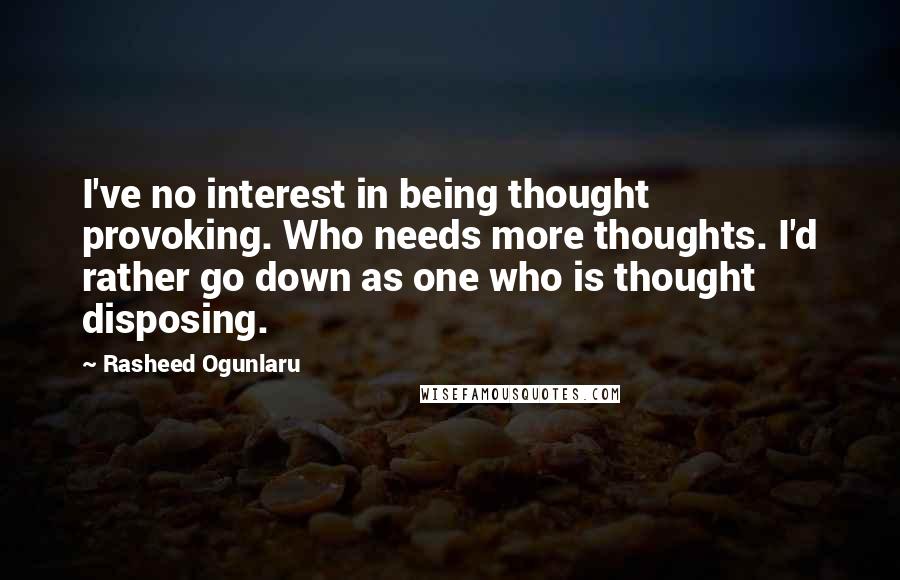 Rasheed Ogunlaru quotes: I've no interest in being thought provoking. Who needs more thoughts. I'd rather go down as one who is thought disposing.