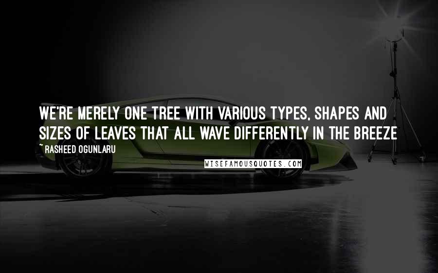 Rasheed Ogunlaru quotes: We're merely one tree with various types, shapes and sizes of leaves that all wave differently in the breeze