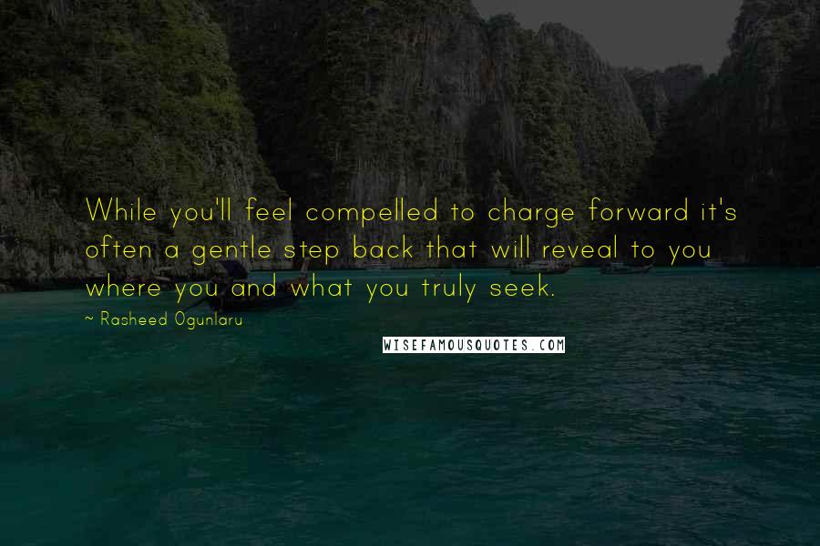 Rasheed Ogunlaru quotes: While you'll feel compelled to charge forward it's often a gentle step back that will reveal to you where you and what you truly seek.