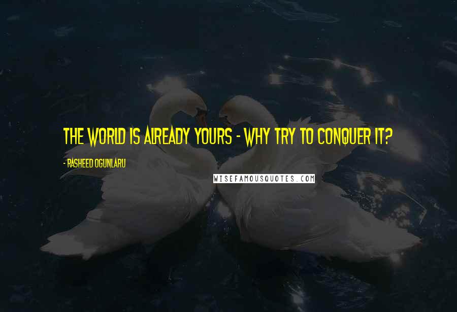Rasheed Ogunlaru quotes: The world is already yours - why try to conquer it?