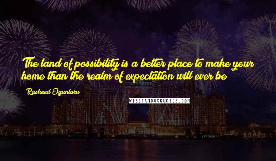 Rasheed Ogunlaru quotes: The land of possibility is a better place to make your home than the realm of expectation will ever be