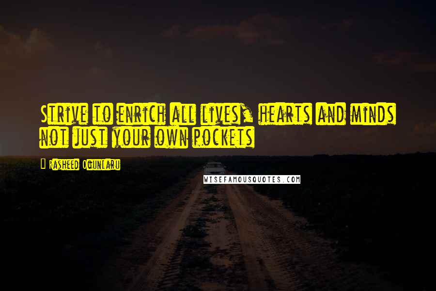 Rasheed Ogunlaru quotes: Strive to enrich all lives, hearts and minds not just your own pockets