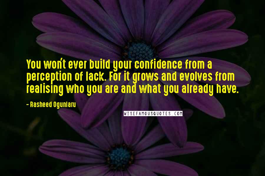 Rasheed Ogunlaru quotes: You won't ever build your confidence from a perception of lack. For it grows and evolves from realising who you are and what you already have.