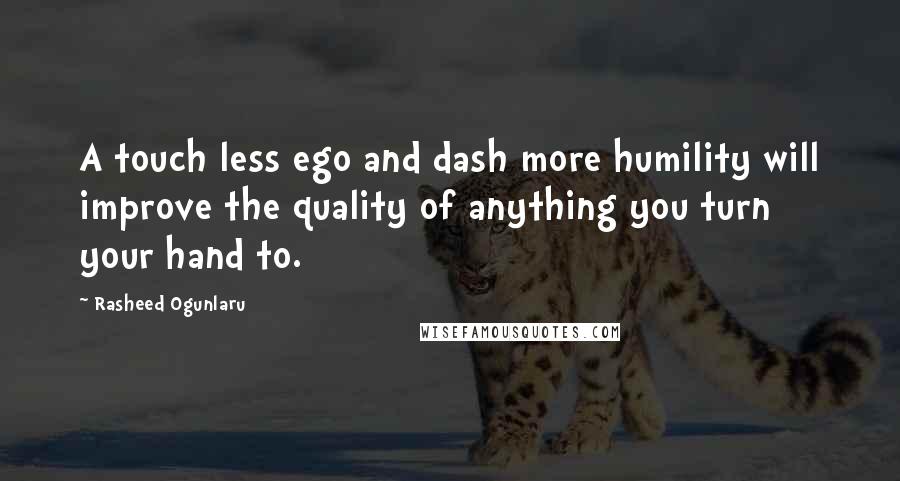 Rasheed Ogunlaru quotes: A touch less ego and dash more humility will improve the quality of anything you turn your hand to.