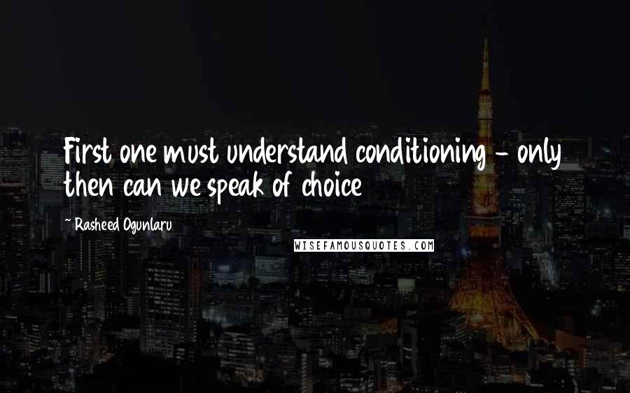 Rasheed Ogunlaru quotes: First one must understand conditioning - only then can we speak of choice