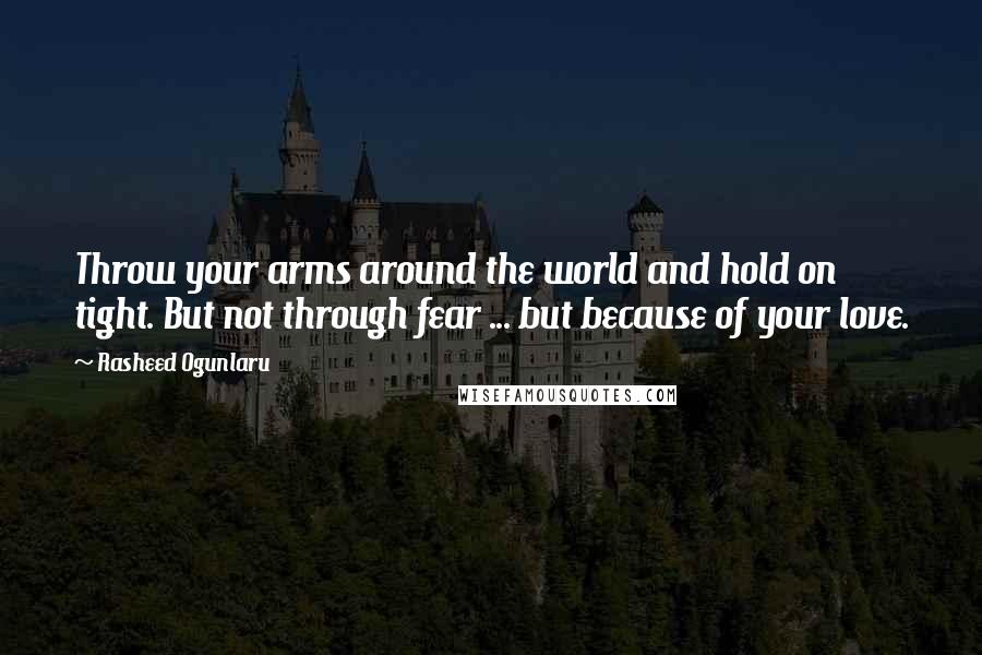 Rasheed Ogunlaru quotes: Throw your arms around the world and hold on tight. But not through fear ... but because of your love.