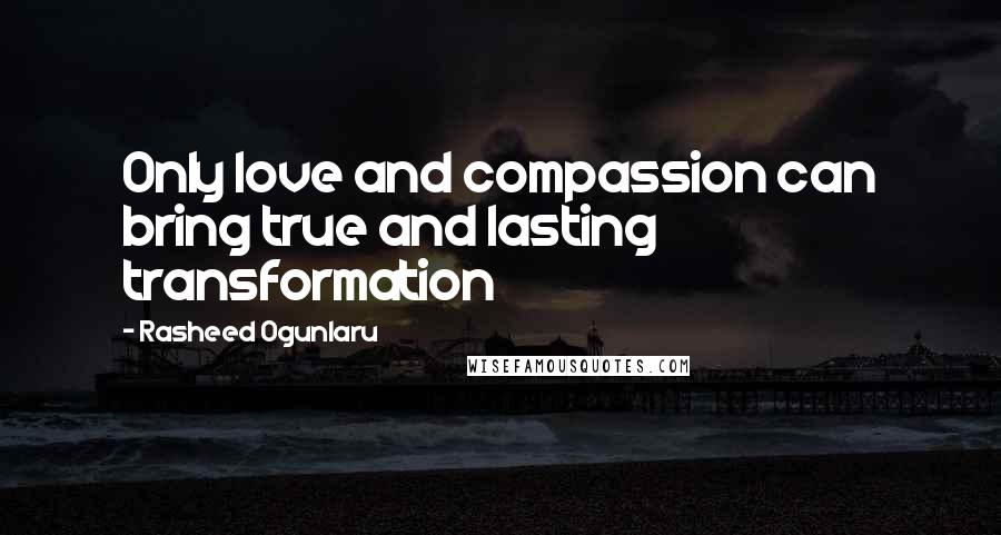 Rasheed Ogunlaru quotes: Only love and compassion can bring true and lasting transformation