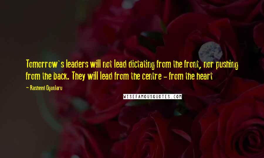 Rasheed Ogunlaru quotes: Tomorrow's leaders will not lead dictating from the front, nor pushing from the back. They will lead from the centre - from the heart