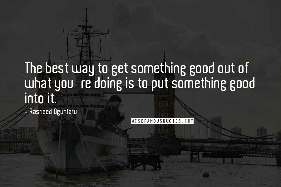 Rasheed Ogunlaru quotes: The best way to get something good out of what you're doing is to put something good into it.