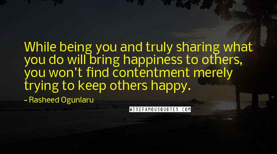 Rasheed Ogunlaru quotes: While being you and truly sharing what you do will bring happiness to others, you won't find contentment merely trying to keep others happy.