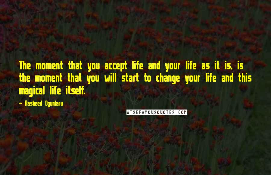 Rasheed Ogunlaru quotes: The moment that you accept life and your life as it is, is the moment that you will start to change your life and this magical life itself.