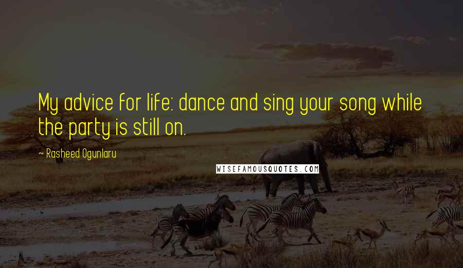 Rasheed Ogunlaru quotes: My advice for life: dance and sing your song while the party is still on.