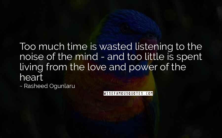 Rasheed Ogunlaru quotes: Too much time is wasted listening to the noise of the mind - and too little is spent living from the love and power of the heart
