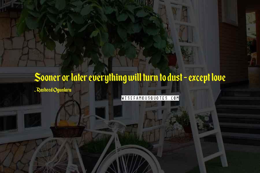 Rasheed Ogunlaru quotes: Sooner or later everything will turn to dust - except love