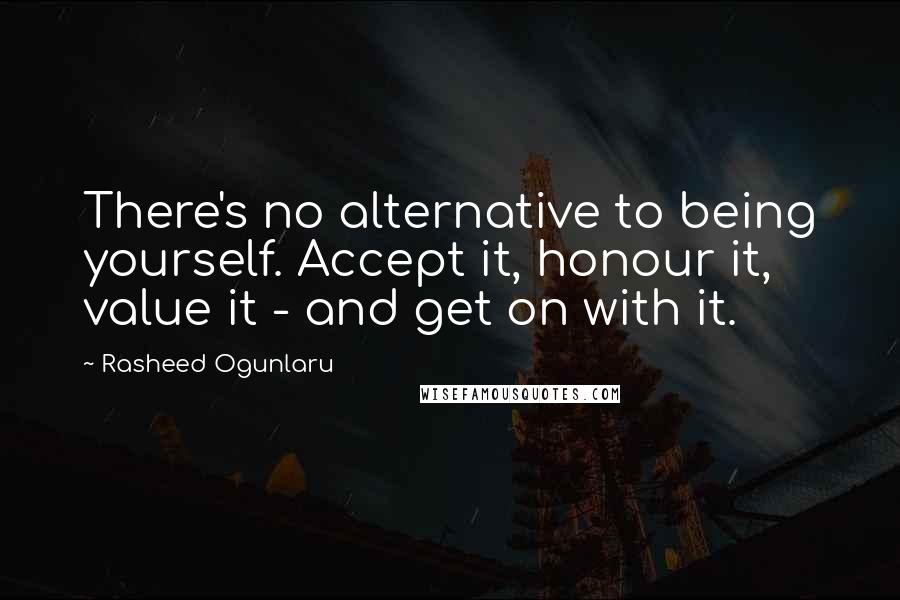 Rasheed Ogunlaru quotes: There's no alternative to being yourself. Accept it, honour it, value it - and get on with it.
