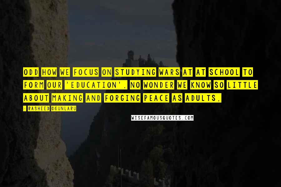 Rasheed Ogunlaru quotes: Odd how we focus on studying wars at at school to form our 'education'. No wonder we know so little about making and forging peace as adults.