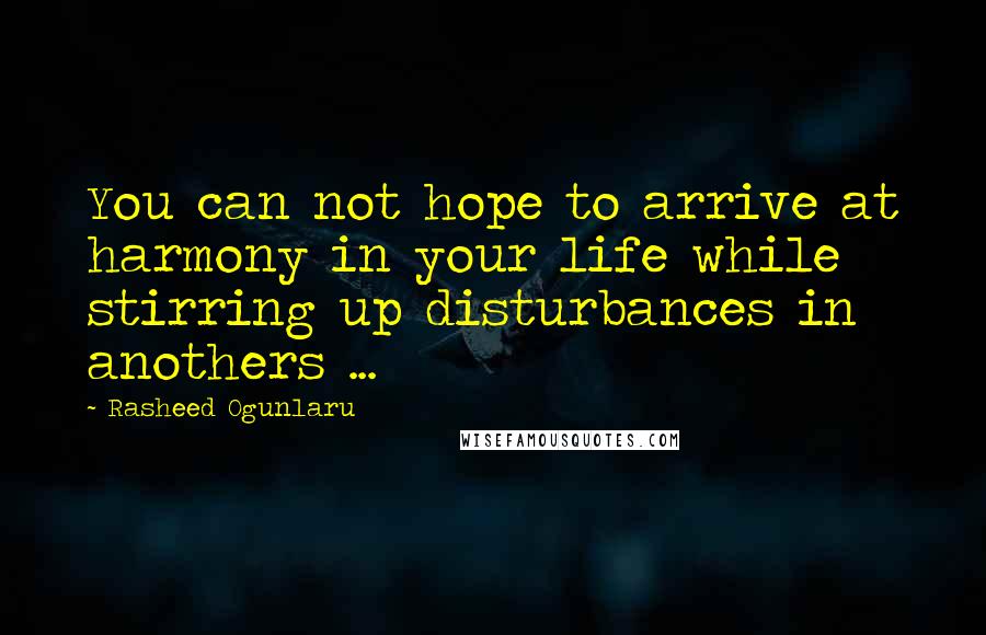 Rasheed Ogunlaru quotes: You can not hope to arrive at harmony in your life while stirring up disturbances in anothers ...