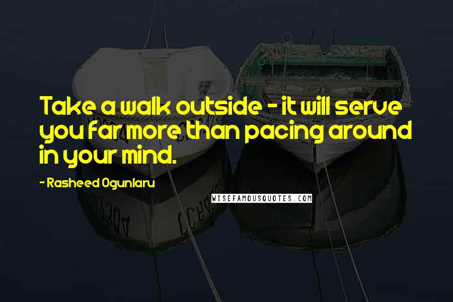 Rasheed Ogunlaru quotes: Take a walk outside - it will serve you far more than pacing around in your mind.
