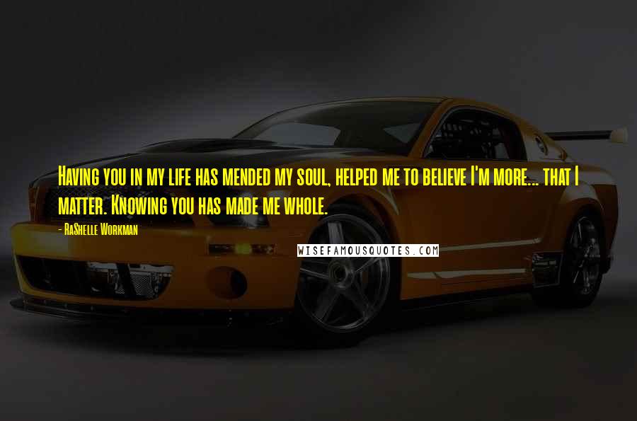 RaShelle Workman quotes: Having you in my life has mended my soul, helped me to believe I'm more... that I matter. Knowing you has made me whole.