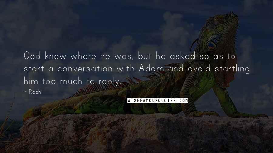 Rashi quotes: God knew where he was, but he asked so as to start a conversation with Adam and avoid startling him too much to reply. Rashi quotes: God knew where he was, but he asked so as to start a conversation with Adam and avoid startling him too much to reply.
