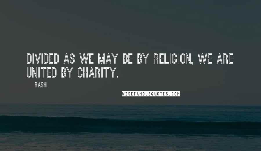 Rashi quotes: Divided as we may be by religion, we are united by charity.