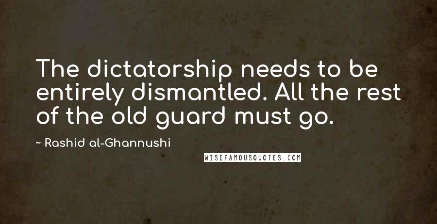 Rashid Al-Ghannushi quotes: The dictatorship needs to be entirely dismantled. All the rest of the old guard must go.