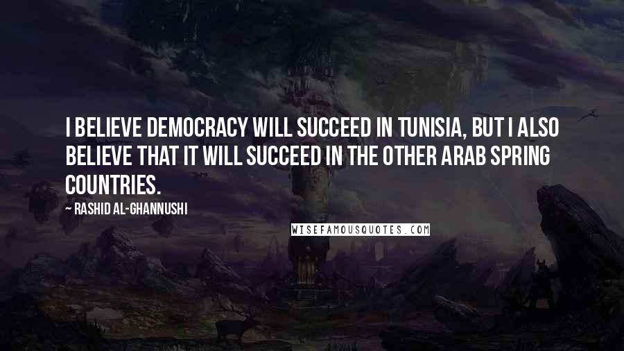 Rashid Al-Ghannushi quotes: I believe democracy will succeed in Tunisia, but I also believe that it will succeed in the other Arab Spring countries.