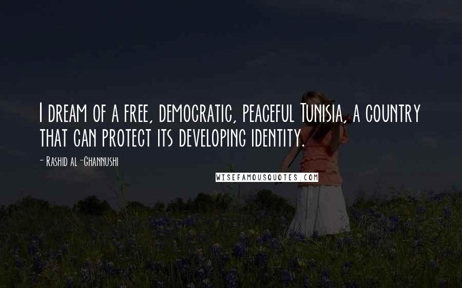 Rashid Al-Ghannushi quotes: I dream of a free, democratic, peaceful Tunisia, a country that can protect its developing identity. Rashid Al-Ghannushi quotes: I dream of a free, democratic, peaceful Tunisia, a country that can protect its developing identity.