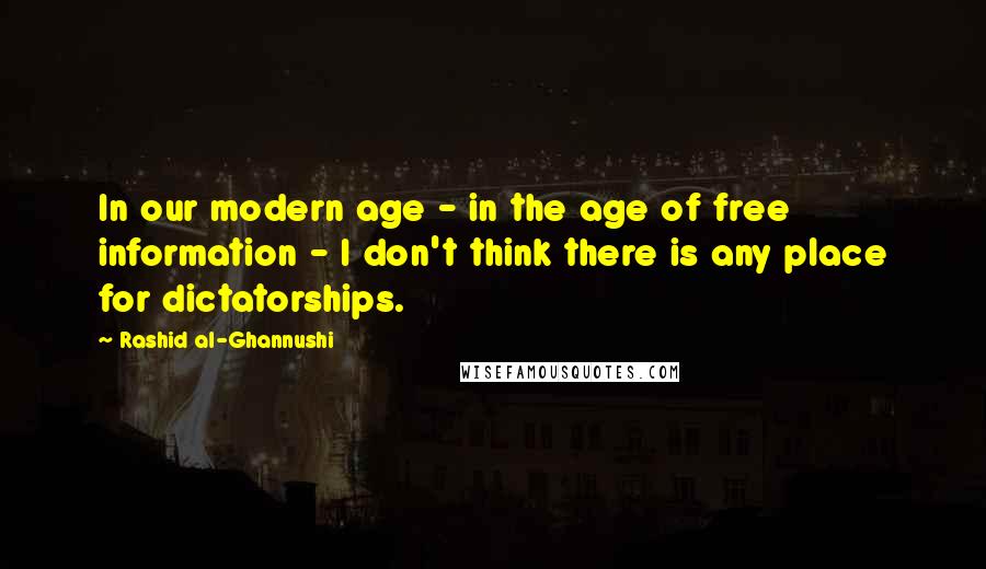 Rashid Al-Ghannushi quotes: In our modern age - in the age of free information - I don't think there is any place for dictatorships.