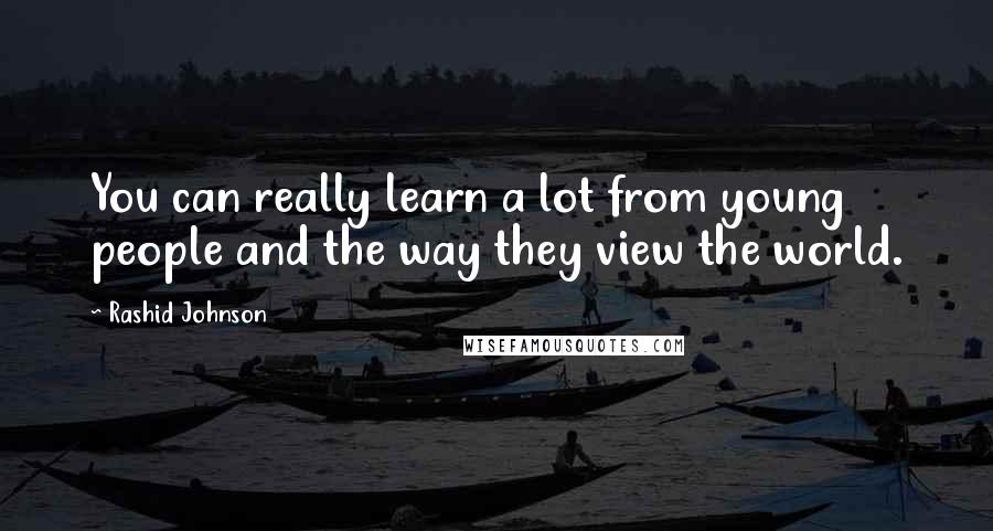 Rashid Johnson quotes: You can really learn a lot from young people and the way they view the world.
