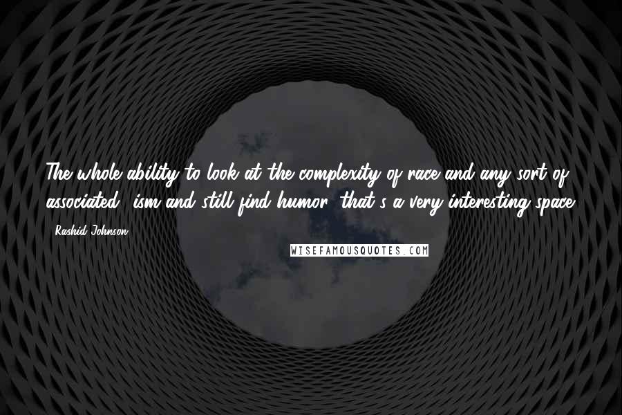 Rashid Johnson quotes: The whole ability to look at the complexity of race and any sort of associated -ism and still find humor, that's a very interesting space.
