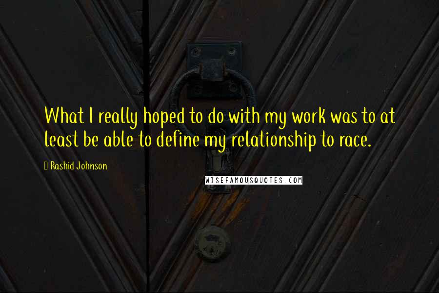 Rashid Johnson quotes: What I really hoped to do with my work was to at least be able to define my relationship to race.