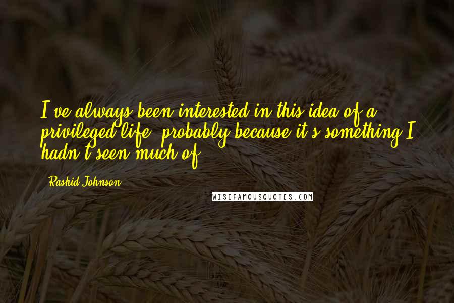 Rashid Johnson quotes: I've always been interested in this idea of a privileged life, probably because it's something I hadn't seen much of. Rashid Johnson quotes: I've always been interested in this idea of a privileged life, probably because it's something I hadn't seen much of.