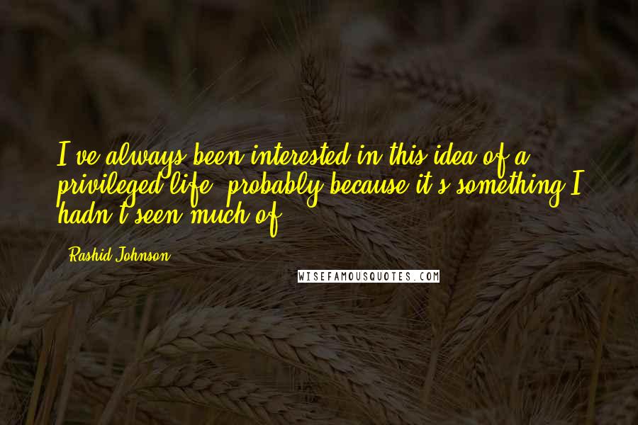 Rashid Johnson quotes: I've always been interested in this idea of a privileged life, probably because it's something I hadn't seen much of.