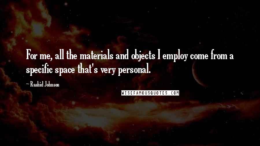 Rashid Johnson quotes: For me, all the materials and objects I employ come from a specific space that's very personal.