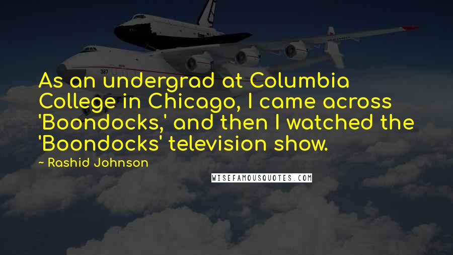 Rashid Johnson quotes: As an undergrad at Columbia College in Chicago, I came across 'Boondocks,' and then I watched the 'Boondocks' television show. Rashid Johnson quotes: As an undergrad at Columbia College in Chicago, I came across 'Boondocks,' and then I watched the 'Boondocks' television show.