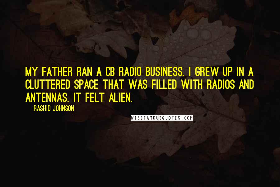 Rashid Johnson quotes: My father ran a CB radio business. I grew up in a cluttered space that was filled with radios and antennas. It felt alien.