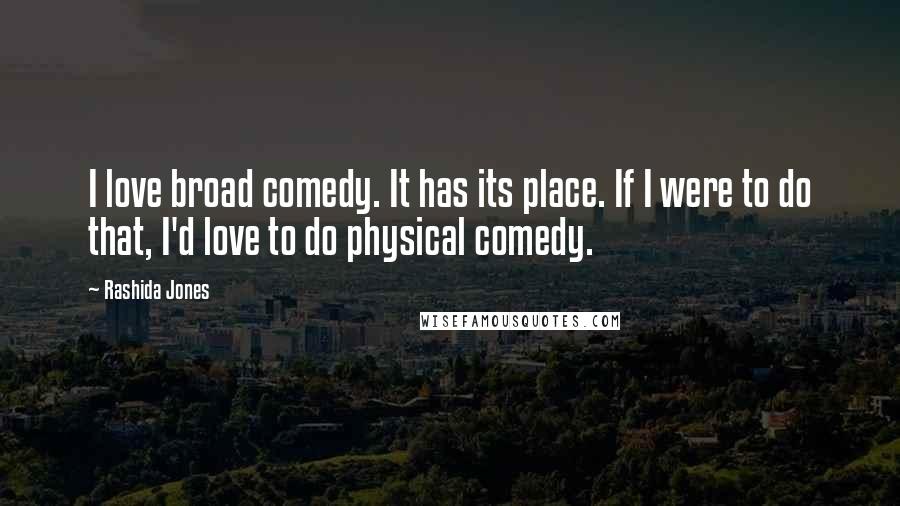 Rashida Jones quotes: I love broad comedy. It has its place. If I were to do that, I'd love to do physical comedy.