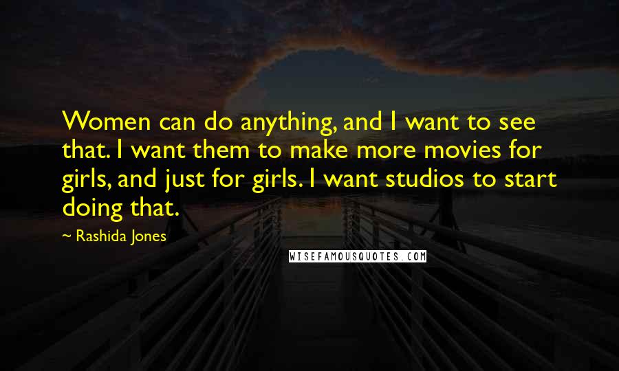 Rashida Jones quotes: Women can do anything, and I want to see that. I want them to make more movies for girls, and just for girls. I want studios to start doing that.