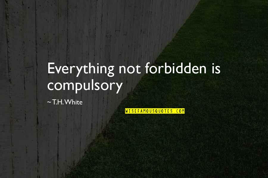 Rashidah Farid Quotes By T.H. White: Everything not forbidden is compulsory Rashidah Farid Quotes By T.H. White: Everything not forbidden is compulsory