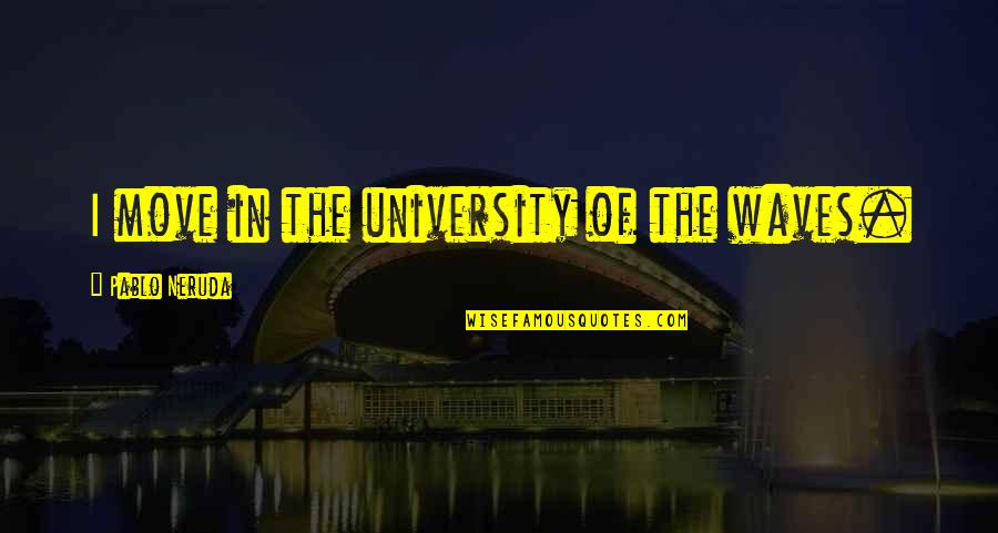 Rashisa Quotes By Pablo Neruda: I move in the university of the waves. Rashisa Quotes By Pablo Neruda: I move in the university of the waves.