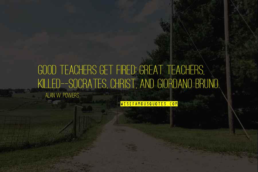 Rashkovan Quotes By Alan W. Powers: Good teachers get fired; great teachers, killed--Socrates, Christ, Rashkovan Quotes By Alan W. Powers: Good teachers get fired; great teachers, killed--Socrates, Christ,