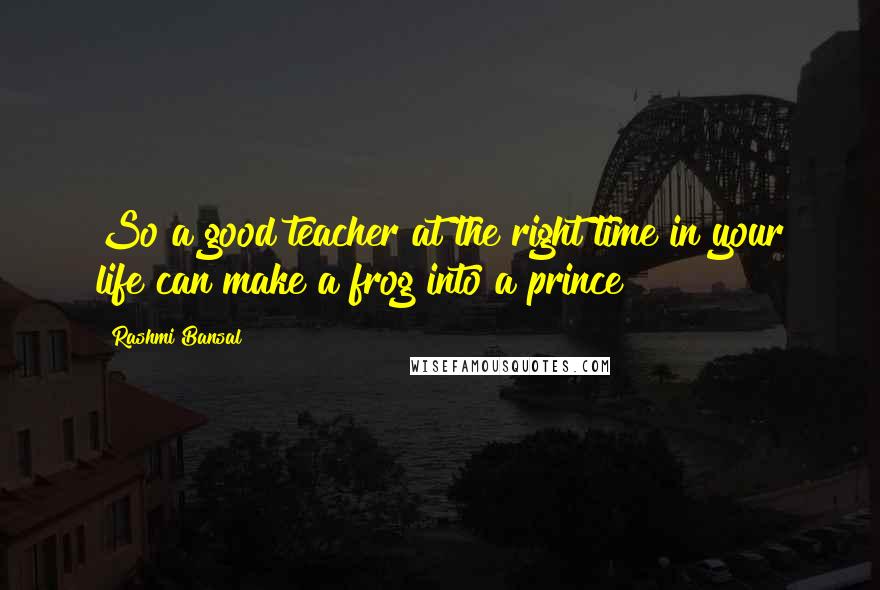 Rashmi Bansal quotes: So a good teacher at the right time in your life can make a frog into a prince!