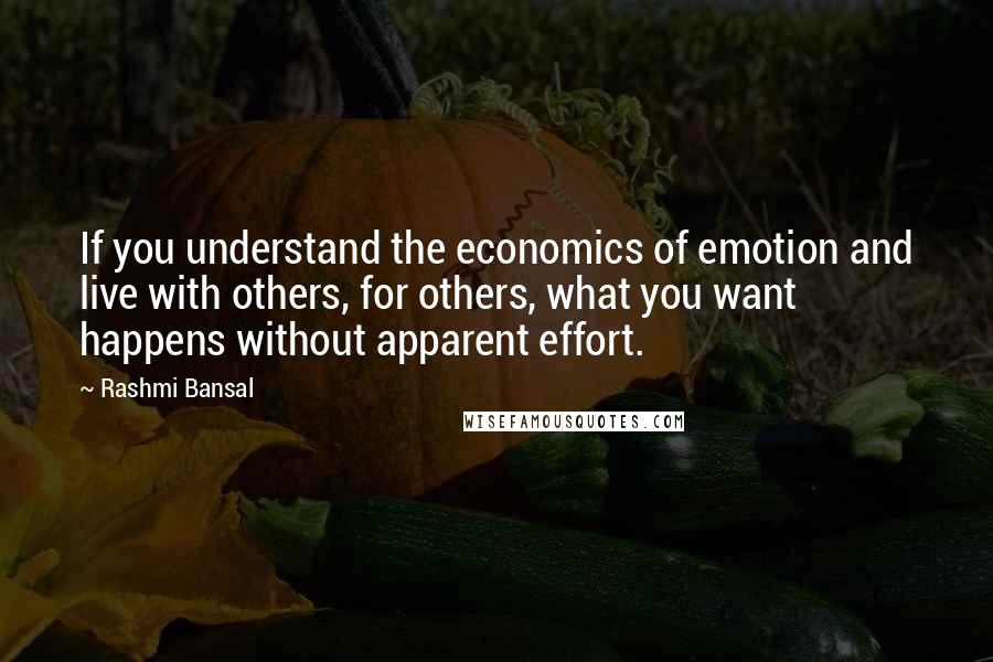 Rashmi Bansal quotes: If you understand the economics of emotion and live with others, for others, what you want happens without apparent effort. Rashmi Bansal quotes: If you understand the economics of emotion and live with others, for others, what you want happens without apparent effort.
